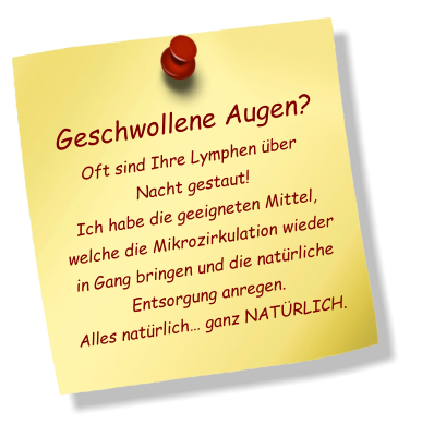 Geschwollene Augen? Oft sind Ihre Lymphen über Nacht gestaut! Ich habe die geeigneten Mittel, welche die Mikrozirkulation wieder in Gang bringen und die natürliche Entsorgung anregen. Alles natürlich… ganz NATÜRLICH.